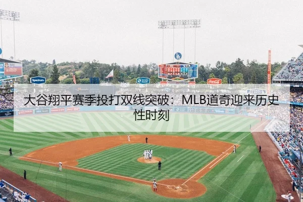 大谷翔平赛季投打双线突破：MLB道奇迎来历史性时刻