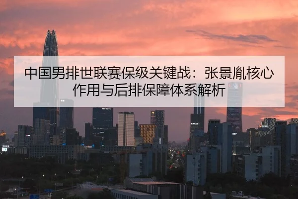 中国男排世联赛保级关键战：张景胤核心作用与后排保障体系解析