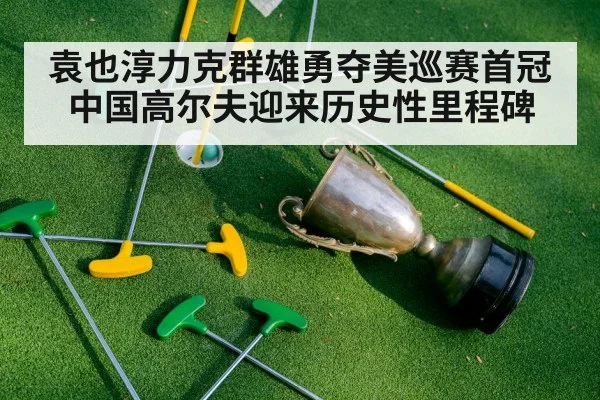 袁也淳力克群雄勇夺美巡赛首冠 中国高尔夫迎来历史性里程碑