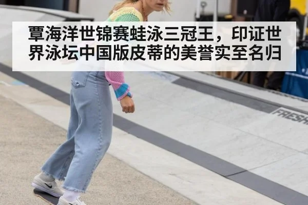 覃海洋世锦赛蛙泳三冠王，印证世界泳坛中国版皮蒂的美誉实至名归