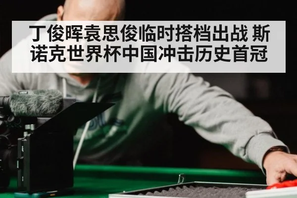 丁俊晖袁思俊临时搭档出战 斯诺克世界杯中国冲击历史首冠